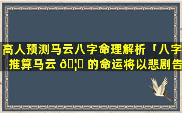 高人预测马云八字命理解析「八字推算马云 🦋 的命运将以悲剧告终」